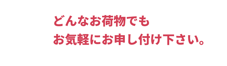 どんなお荷物でもお気軽にお申し付け下さい。